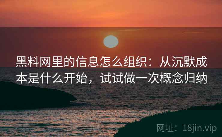 黑料网里的信息怎么组织：从沉默成本是什么开始，试试做一次概念归纳