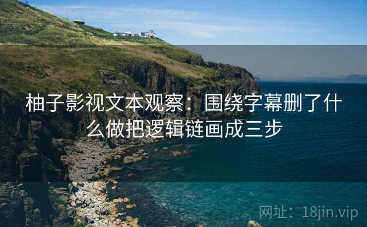 柚子影视文本观察：围绕字幕删了什么做把逻辑链画成三步