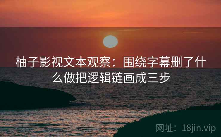 柚子影视文本观察：围绕字幕删了什么做把逻辑链画成三步