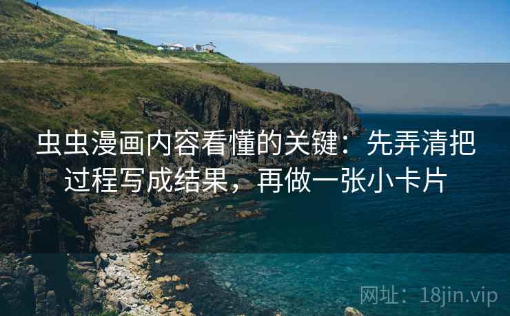 虫虫漫画内容看懂的关键：先弄清把过程写成结果，再做一张小卡片