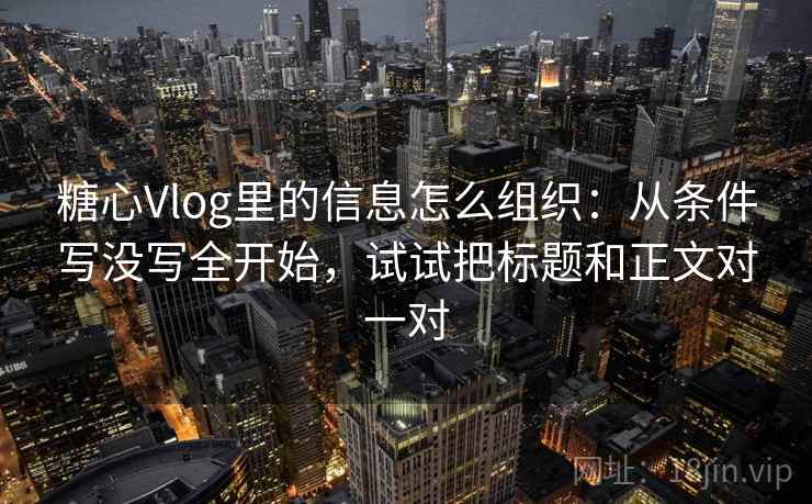 糖心Vlog里的信息怎么组织:从条件写没写全开始,试试把标题和正文对一对 糖心Vlog里的信息怎么组织:从条件写没写全开始,试试把标题和正文对一对