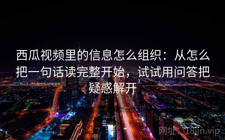 西瓜视频里的信息怎么组织：从怎么把一句话读完整开始，试试用问答把疑惑解开