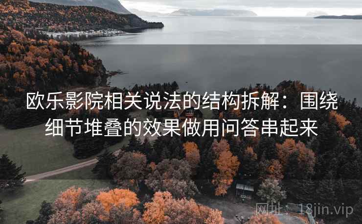 欧乐影院相关说法的结构拆解：围绕细节堆叠的效果做用问答串起来