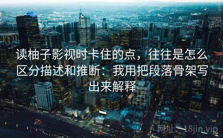 读柚子影视时卡住的点，往往是怎么区分描述和推断：我用把段落骨架写出来解释