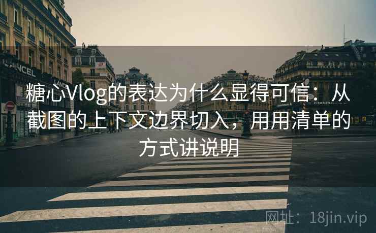 糖心Vlog的表达为什么显得可信：从截图的上下文边界切入，用用清单的方式讲说明