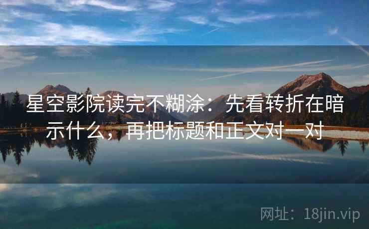 星空影院读完不糊涂：先看转折在暗示什么，再把标题和正文对一对
