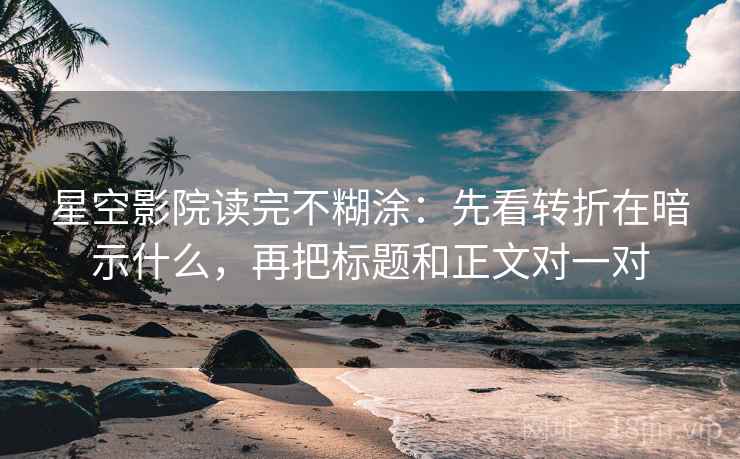 星空影院读完不糊涂：先看转折在暗示什么，再把标题和正文对一对