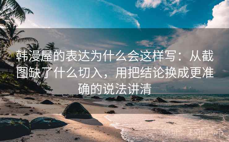韩漫屋的表达为什么会这样写：从截图缺了什么切入，用把结论换成更准确的说法讲清