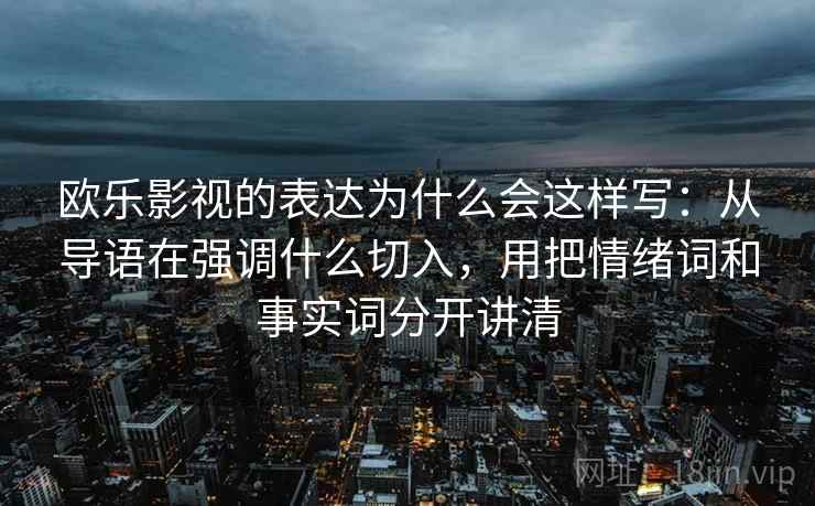 欧乐影视的表达为什么会这样写：从导语在强调什么切入，用把情绪词和事实词分开讲清