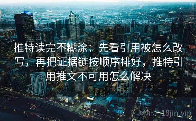 推特读完不糊涂：先看引用被怎么改写，再把证据链按顺序排好，推特引用推文不可用怎么解决