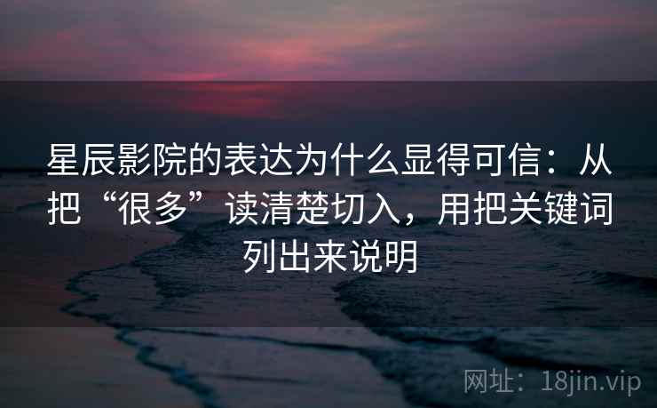 星辰影院的表达为什么显得可信：从把“很多”读清楚切入，用把关键词列出来说明