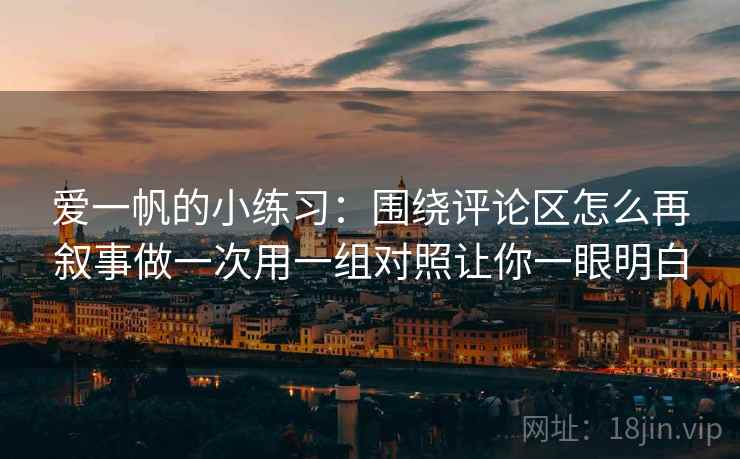 爱一帆的小练习：围绕评论区怎么再叙事做一次用一组对照让你一眼明白