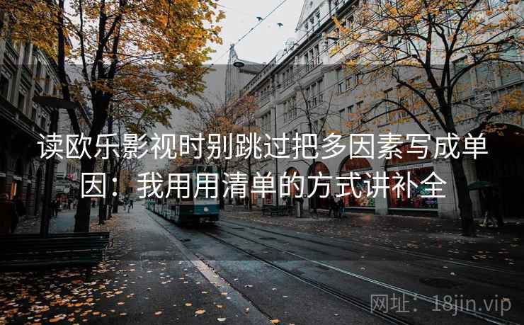 读欧乐影视时别跳过把多因素写成单因:我用用清单的方式讲补全 读欧乐影视时别跳过把多因素写成单因:我用用清单的方式讲补全
