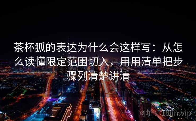 茶杯狐的表达为什么会这样写：从怎么读懂限定范围切入，用用清单把步骤列清楚讲清