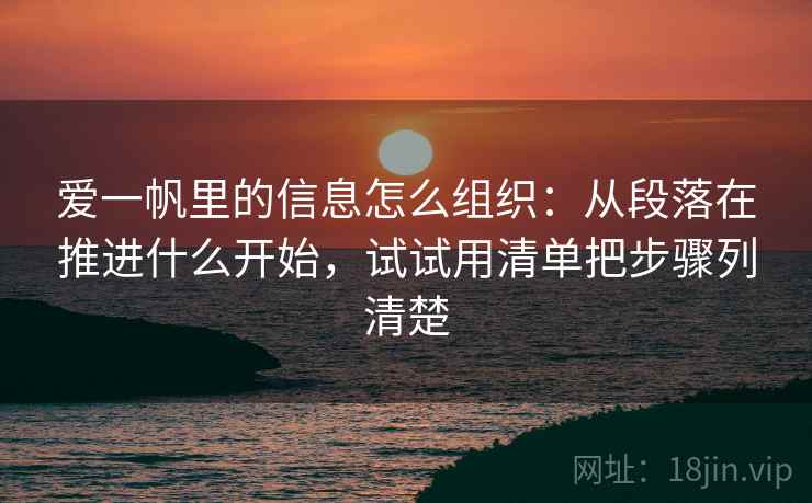 爱一帆里的信息怎么组织：从段落在推进什么开始，试试用清单把步骤列清楚