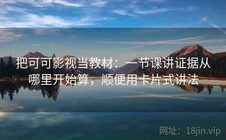 把可可影视当教材：一节课讲证据从哪里开始算，顺便用卡片式讲法
