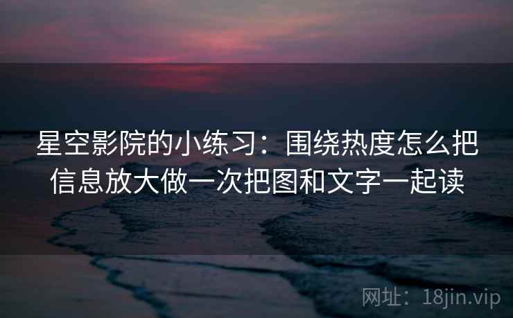 星空影院的小练习：围绕热度怎么把信息放大做一次把图和文字一起读