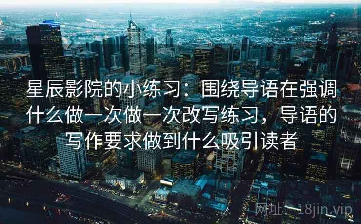 星辰影院的小练习：围绕导语在强调什么做一次做一次改写练习，导语的写作要求做到什么吸引读者