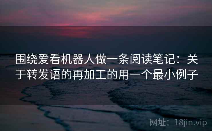 围绕爱看机器人做一条阅读笔记：关于转发语的再加工的用一个最小例子