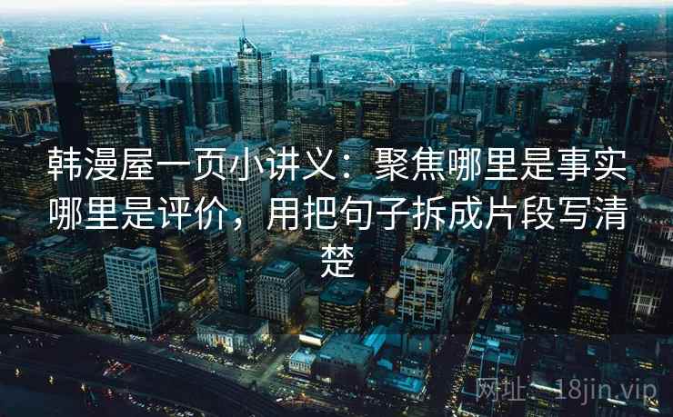 韩漫屋一页小讲义：聚焦哪里是事实哪里是评价，用把句子拆成片段写清楚