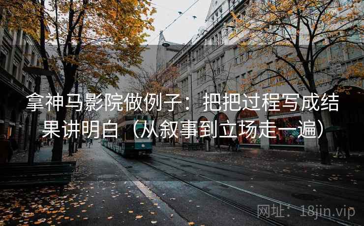 拿神马影院做例子：把把过程写成结果讲明白（从叙事到立场走一遍）