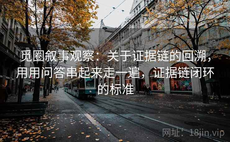 觅圈叙事观察:关于证据链的回溯,用用问答串起来走一遍,证据链闭环的标准 觅圈叙事观察:关于证据链的回溯,用用问答串起来走一遍,证据链闭环的标准