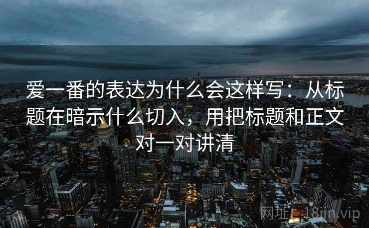 爱一番的表达为什么会这样写:从标题在暗示什么切入,用把标题和正文对一对讲清 爱一番的表达为什么会这样写:从标题在暗示什么切入,用把标题和正文对一对讲清