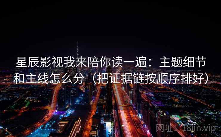 星辰影视我来陪你读一遍：主题细节和主线怎么分（把证据链按顺序排好）