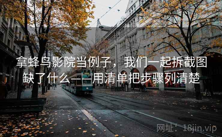 拿蜂鸟影院当例子，我们一起拆截图缺了什么——用清单把步骤列清楚