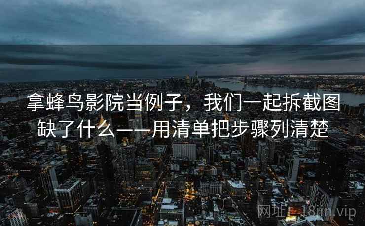 拿蜂鸟影院当例子，我们一起拆截图缺了什么——用清单把步骤列清楚